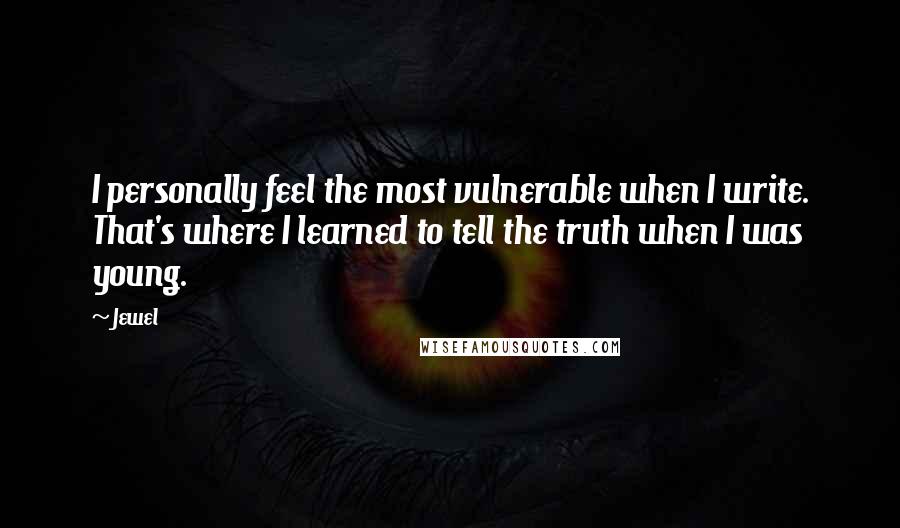 Jewel Quotes: I personally feel the most vulnerable when I write. That's where I learned to tell the truth when I was young.