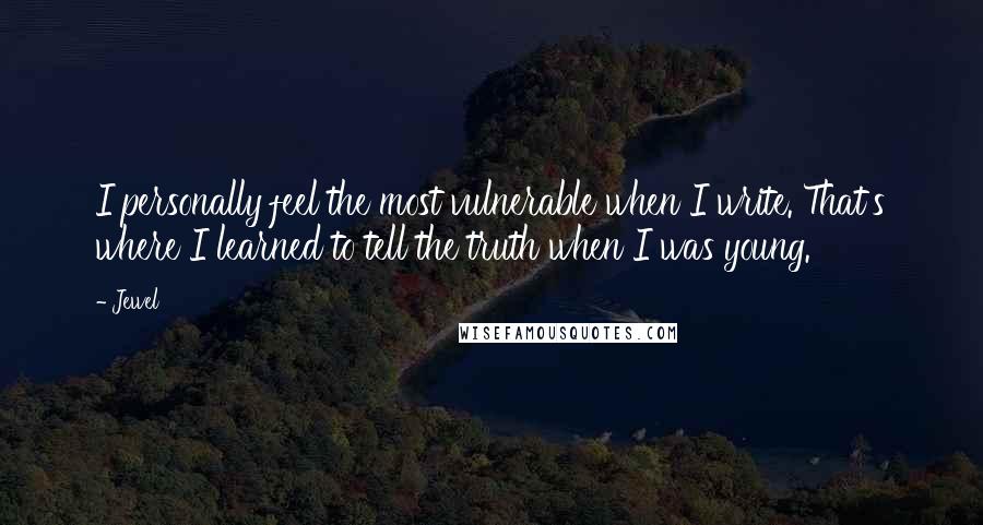 Jewel Quotes: I personally feel the most vulnerable when I write. That's where I learned to tell the truth when I was young.