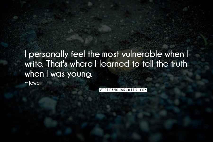 Jewel Quotes: I personally feel the most vulnerable when I write. That's where I learned to tell the truth when I was young.