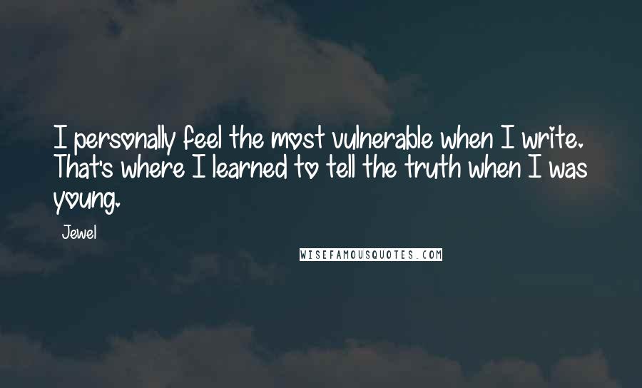 Jewel Quotes: I personally feel the most vulnerable when I write. That's where I learned to tell the truth when I was young.