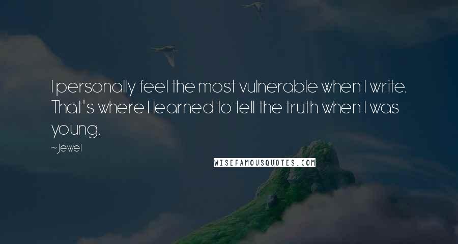 Jewel Quotes: I personally feel the most vulnerable when I write. That's where I learned to tell the truth when I was young.