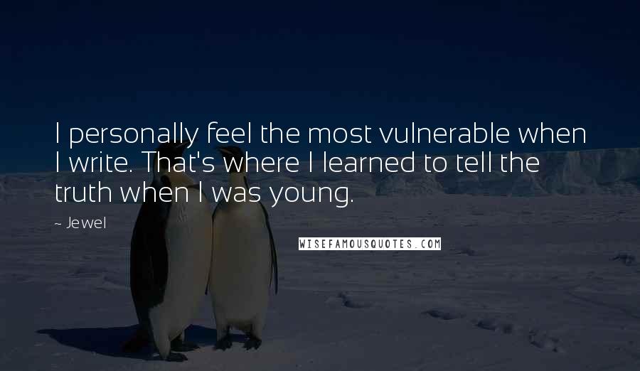 Jewel Quotes: I personally feel the most vulnerable when I write. That's where I learned to tell the truth when I was young.