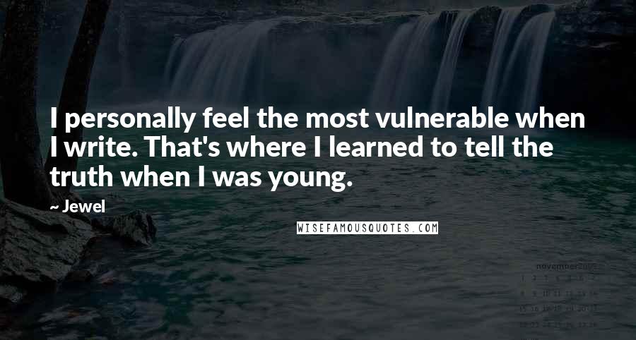 Jewel Quotes: I personally feel the most vulnerable when I write. That's where I learned to tell the truth when I was young.