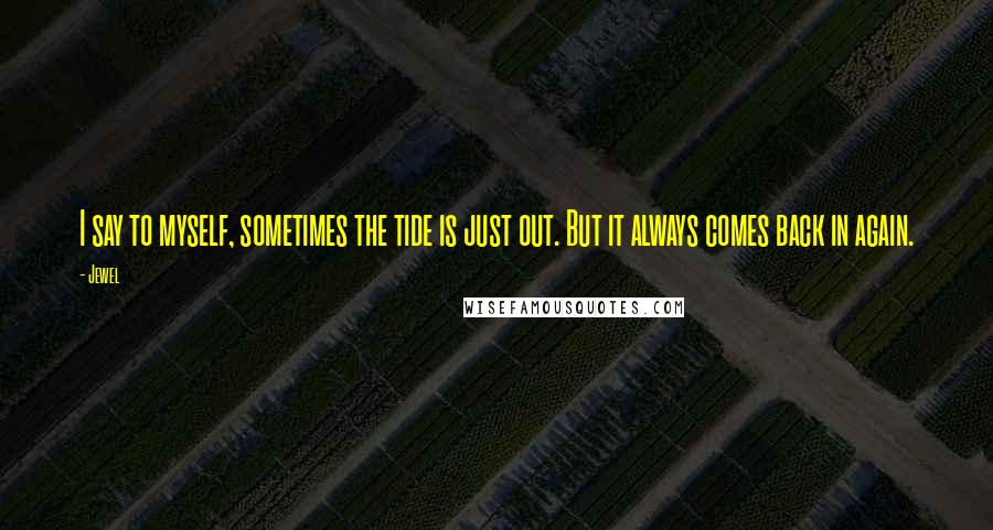 Jewel Quotes: I say to myself, sometimes the tide is just out. But it always comes back in again.