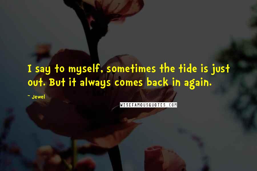 Jewel Quotes: I say to myself, sometimes the tide is just out. But it always comes back in again.