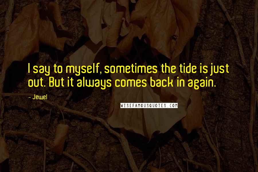 Jewel Quotes: I say to myself, sometimes the tide is just out. But it always comes back in again.