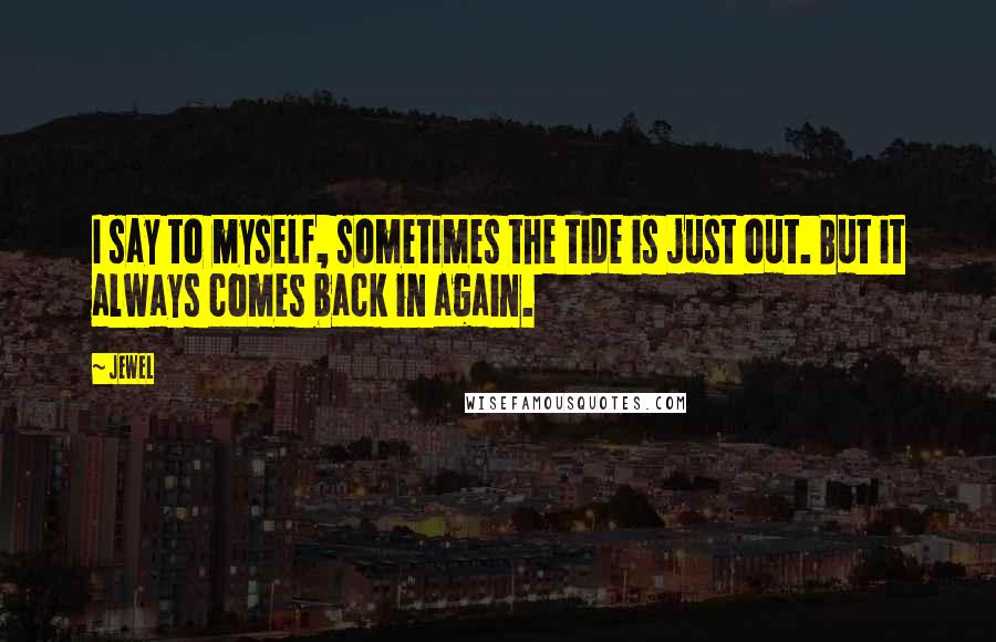 Jewel Quotes: I say to myself, sometimes the tide is just out. But it always comes back in again.