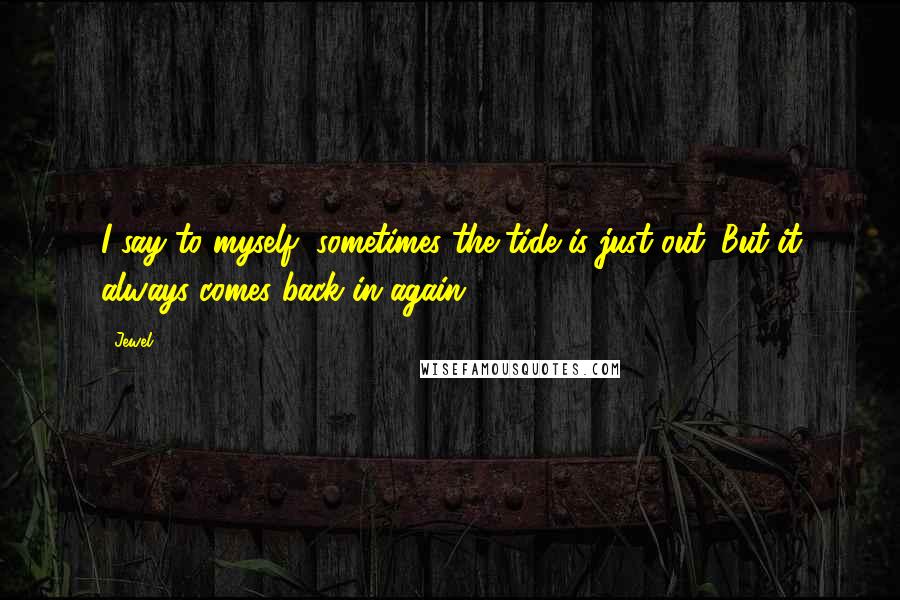 Jewel Quotes: I say to myself, sometimes the tide is just out. But it always comes back in again.