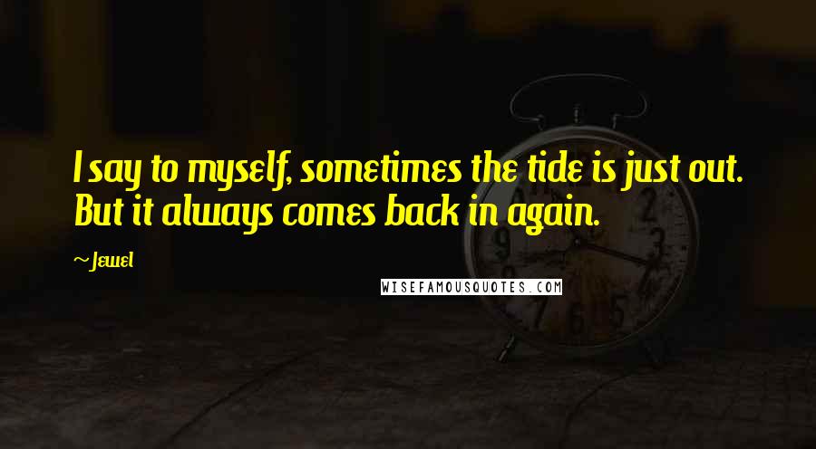 Jewel Quotes: I say to myself, sometimes the tide is just out. But it always comes back in again.