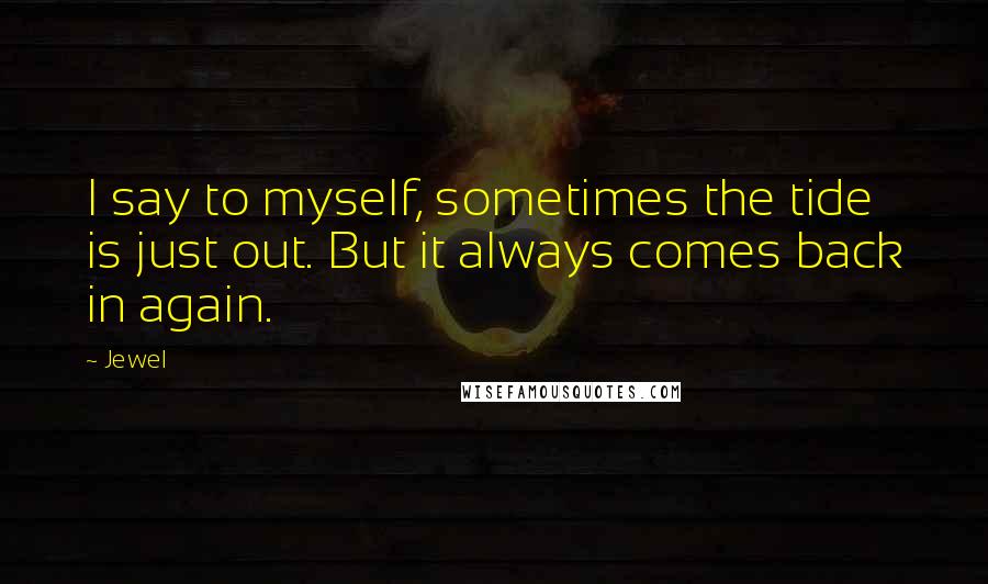 Jewel Quotes: I say to myself, sometimes the tide is just out. But it always comes back in again.