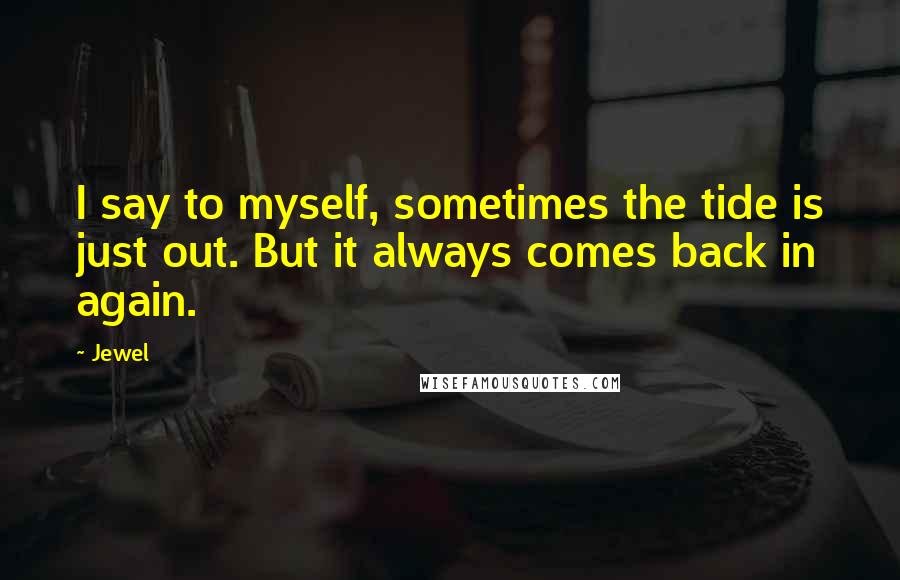 Jewel Quotes: I say to myself, sometimes the tide is just out. But it always comes back in again.