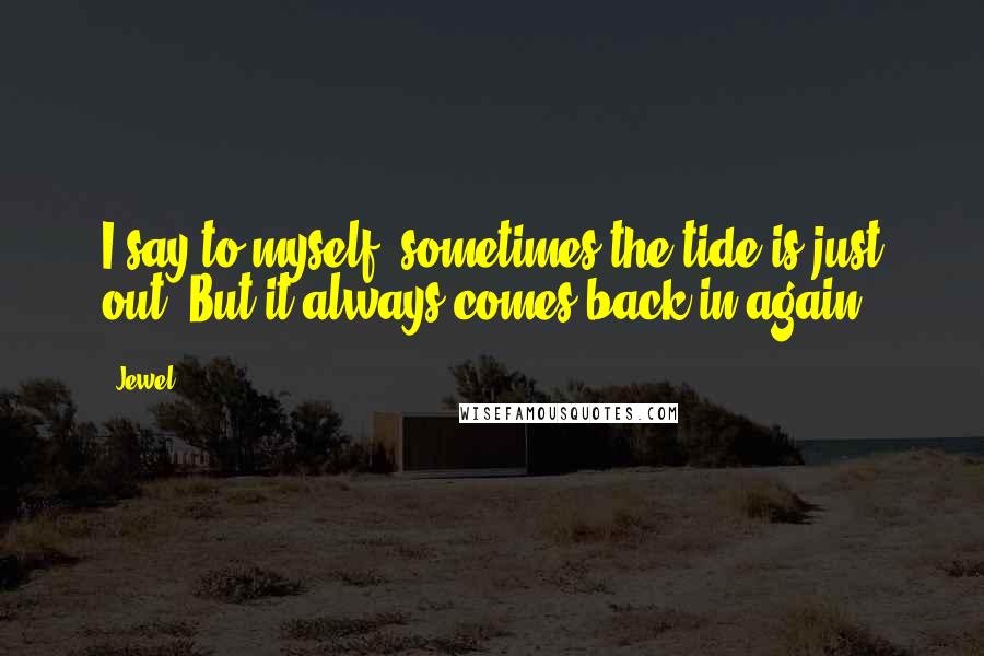 Jewel Quotes: I say to myself, sometimes the tide is just out. But it always comes back in again.