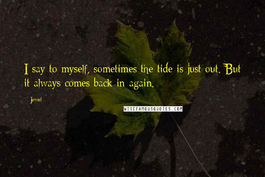 Jewel Quotes: I say to myself, sometimes the tide is just out. But it always comes back in again.