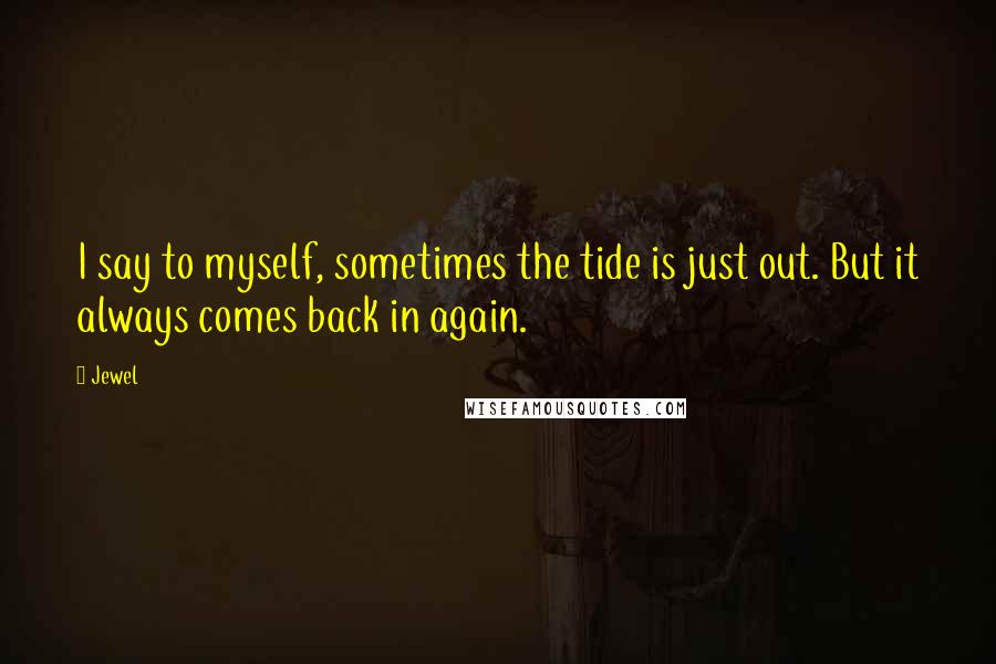 Jewel Quotes: I say to myself, sometimes the tide is just out. But it always comes back in again.