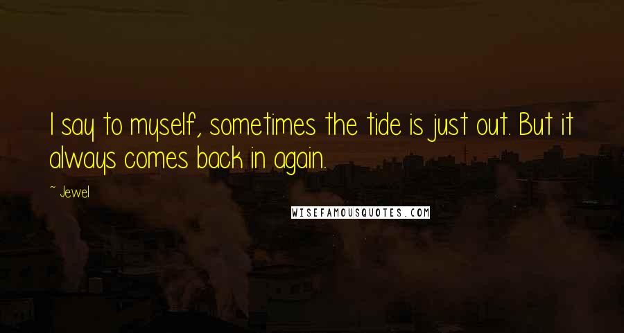 Jewel Quotes: I say to myself, sometimes the tide is just out. But it always comes back in again.