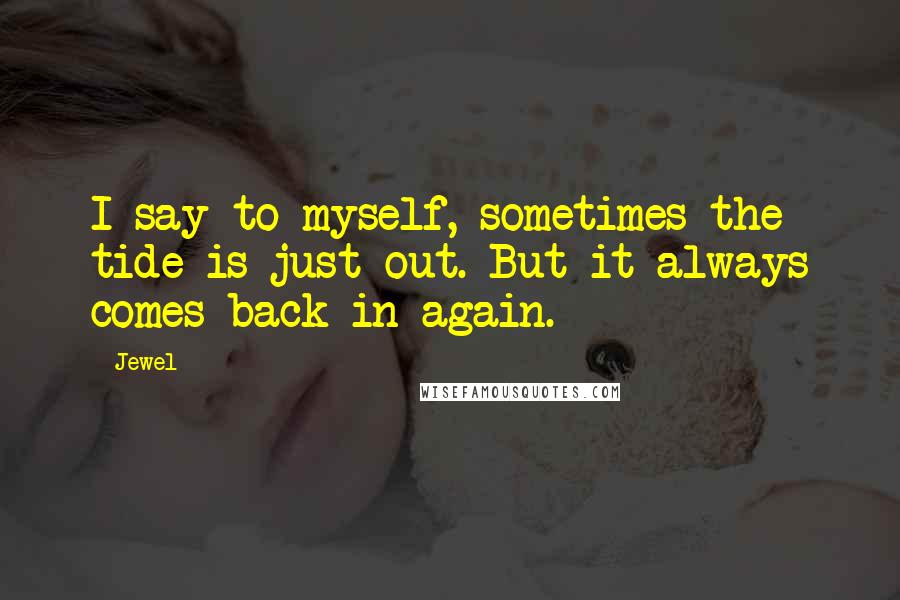 Jewel Quotes: I say to myself, sometimes the tide is just out. But it always comes back in again.