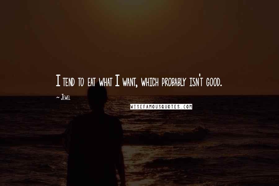 Jewel Quotes: I tend to eat what I want, which probably isn't good.
