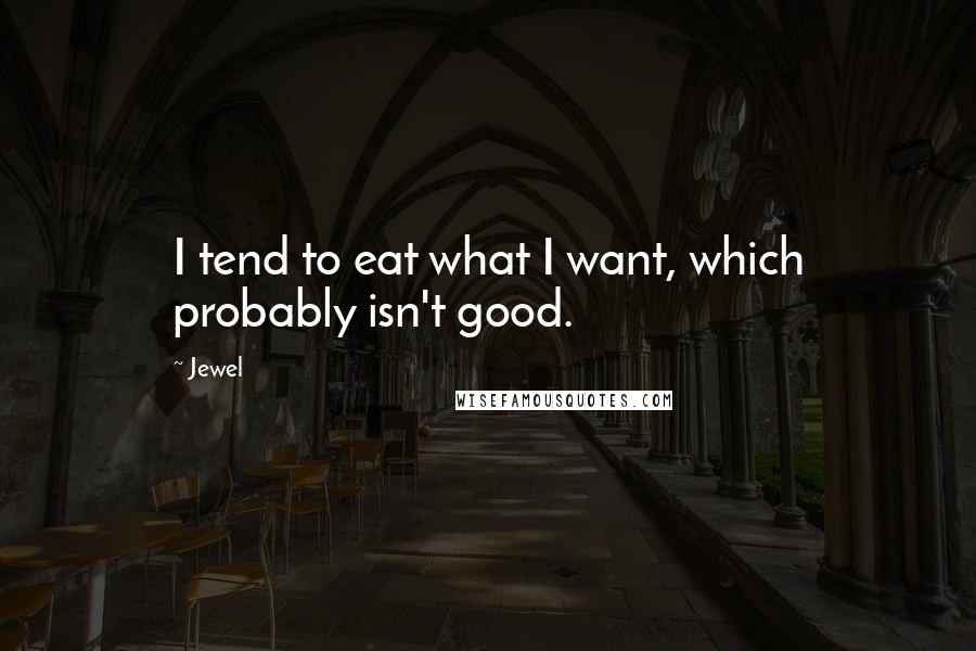 Jewel Quotes: I tend to eat what I want, which probably isn't good.