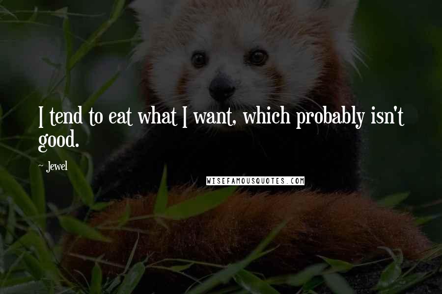 Jewel Quotes: I tend to eat what I want, which probably isn't good.