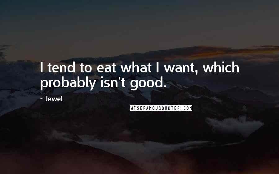 Jewel Quotes: I tend to eat what I want, which probably isn't good.