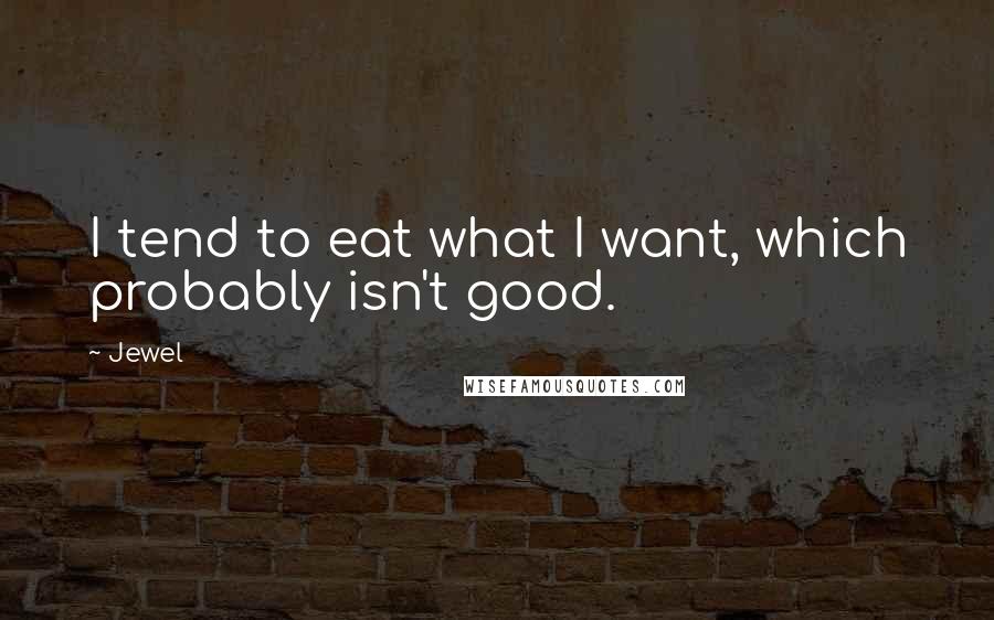 Jewel Quotes: I tend to eat what I want, which probably isn't good.