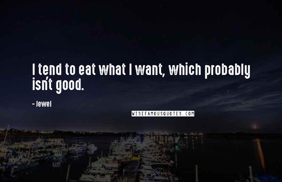Jewel Quotes: I tend to eat what I want, which probably isn't good.