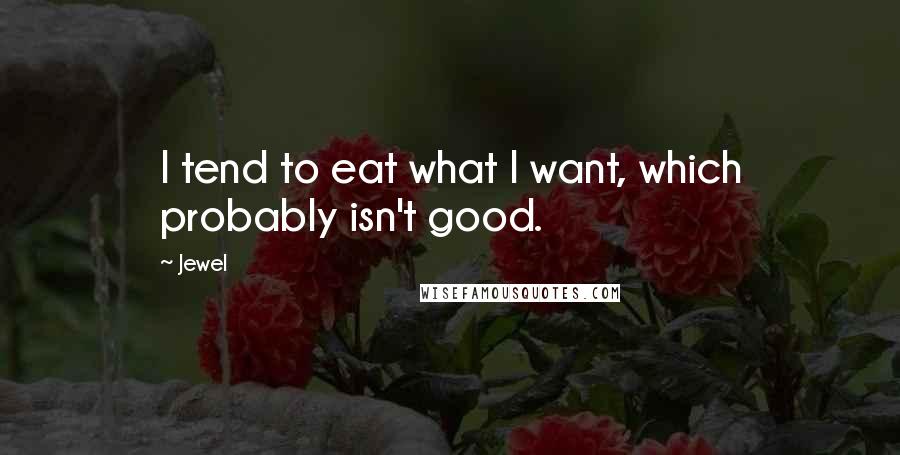 Jewel Quotes: I tend to eat what I want, which probably isn't good.
