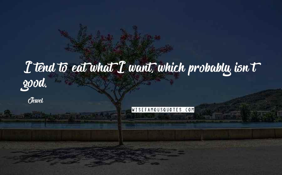 Jewel Quotes: I tend to eat what I want, which probably isn't good.