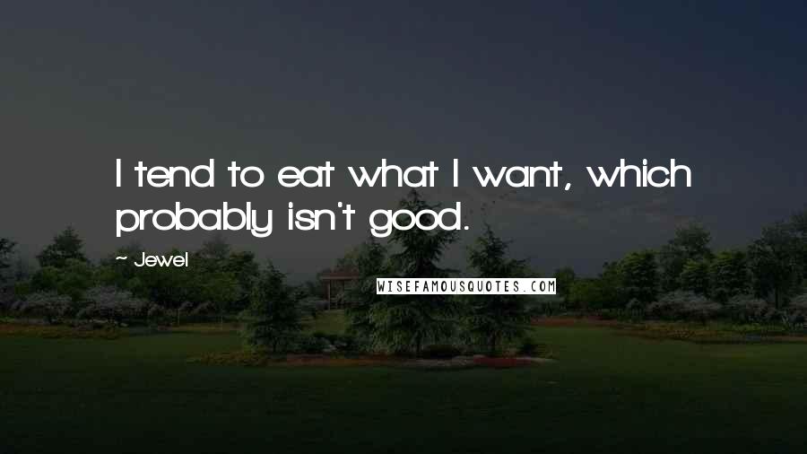 Jewel Quotes: I tend to eat what I want, which probably isn't good.