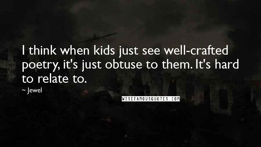 Jewel Quotes: I think when kids just see well-crafted poetry, it's just obtuse to them. It's hard to relate to.