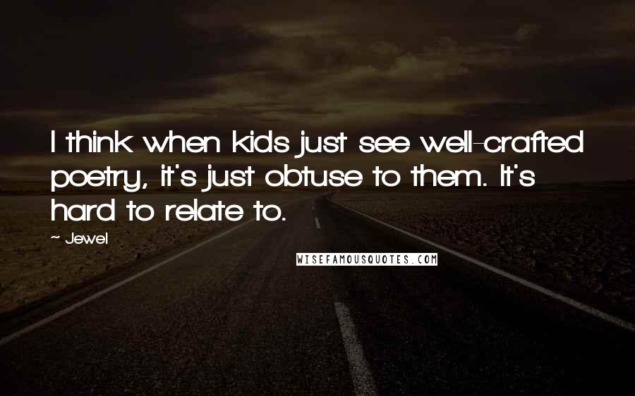 Jewel Quotes: I think when kids just see well-crafted poetry, it's just obtuse to them. It's hard to relate to.