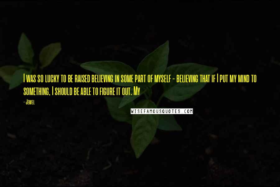 Jewel Quotes: I was so lucky to be raised believing in some part of myself - believing that if I put my mind to something, I should be able to figure it out. My