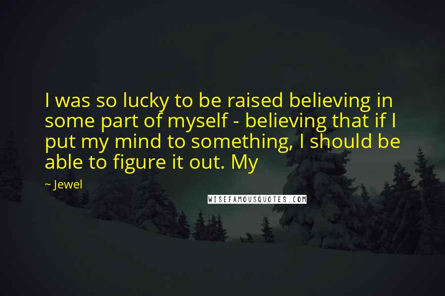 Jewel Quotes: I was so lucky to be raised believing in some part of myself - believing that if I put my mind to something, I should be able to figure it out. My