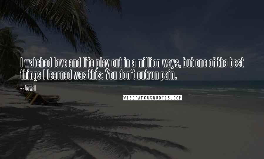 Jewel Quotes: I watched love and life play out in a million ways, but one of the best things I learned was this: You don't outrun pain.