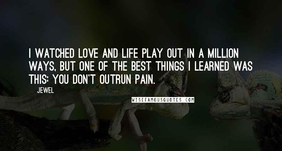 Jewel Quotes: I watched love and life play out in a million ways, but one of the best things I learned was this: You don't outrun pain.