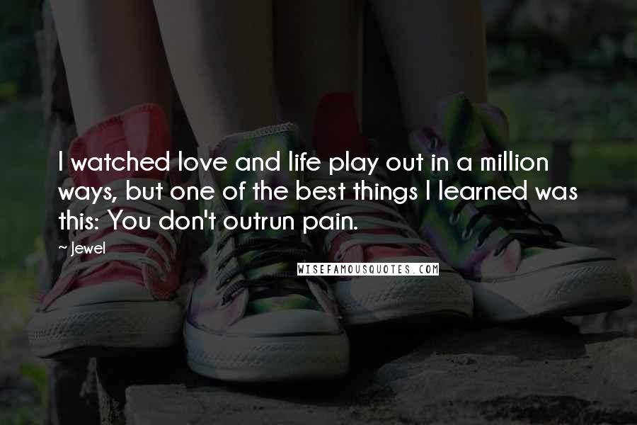 Jewel Quotes: I watched love and life play out in a million ways, but one of the best things I learned was this: You don't outrun pain.