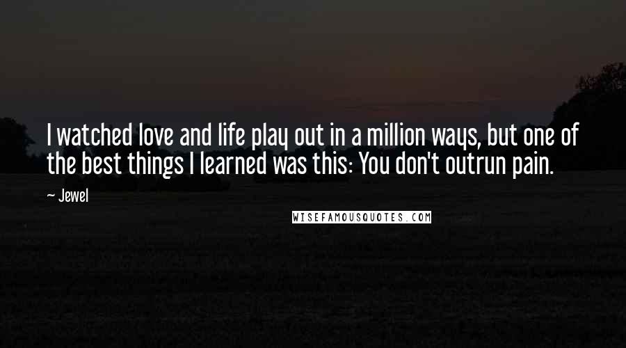 Jewel Quotes: I watched love and life play out in a million ways, but one of the best things I learned was this: You don't outrun pain.