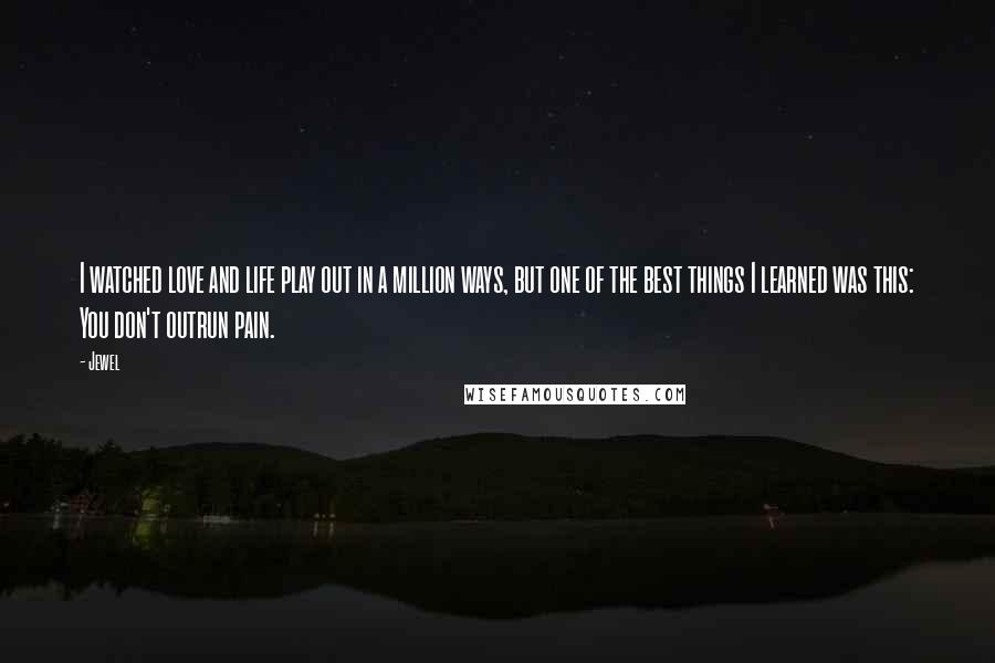 Jewel Quotes: I watched love and life play out in a million ways, but one of the best things I learned was this: You don't outrun pain.