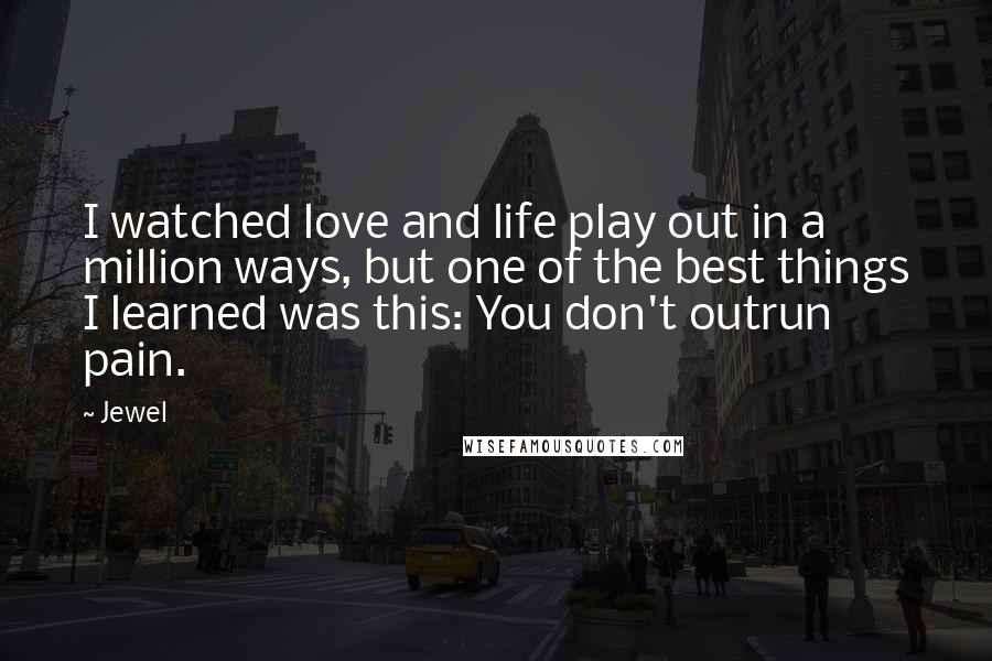 Jewel Quotes: I watched love and life play out in a million ways, but one of the best things I learned was this: You don't outrun pain.