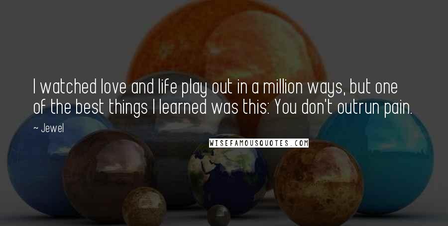 Jewel Quotes: I watched love and life play out in a million ways, but one of the best things I learned was this: You don't outrun pain.