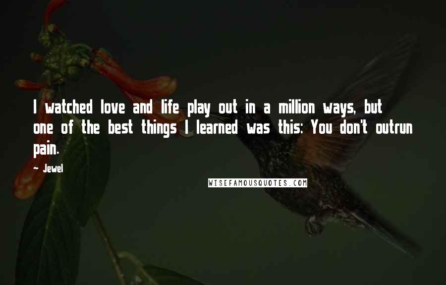 Jewel Quotes: I watched love and life play out in a million ways, but one of the best things I learned was this: You don't outrun pain.