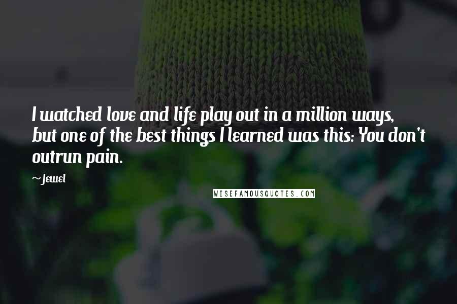 Jewel Quotes: I watched love and life play out in a million ways, but one of the best things I learned was this: You don't outrun pain.