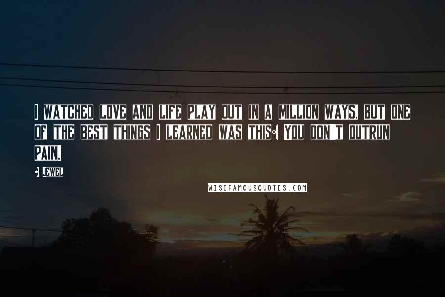 Jewel Quotes: I watched love and life play out in a million ways, but one of the best things I learned was this: You don't outrun pain.