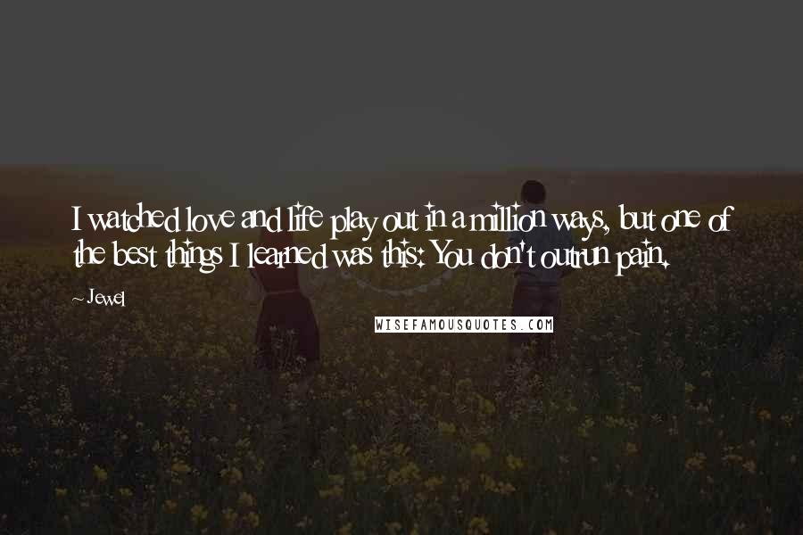 Jewel Quotes: I watched love and life play out in a million ways, but one of the best things I learned was this: You don't outrun pain.