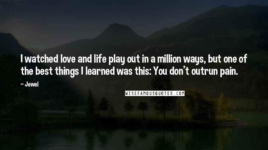 Jewel Quotes: I watched love and life play out in a million ways, but one of the best things I learned was this: You don't outrun pain.