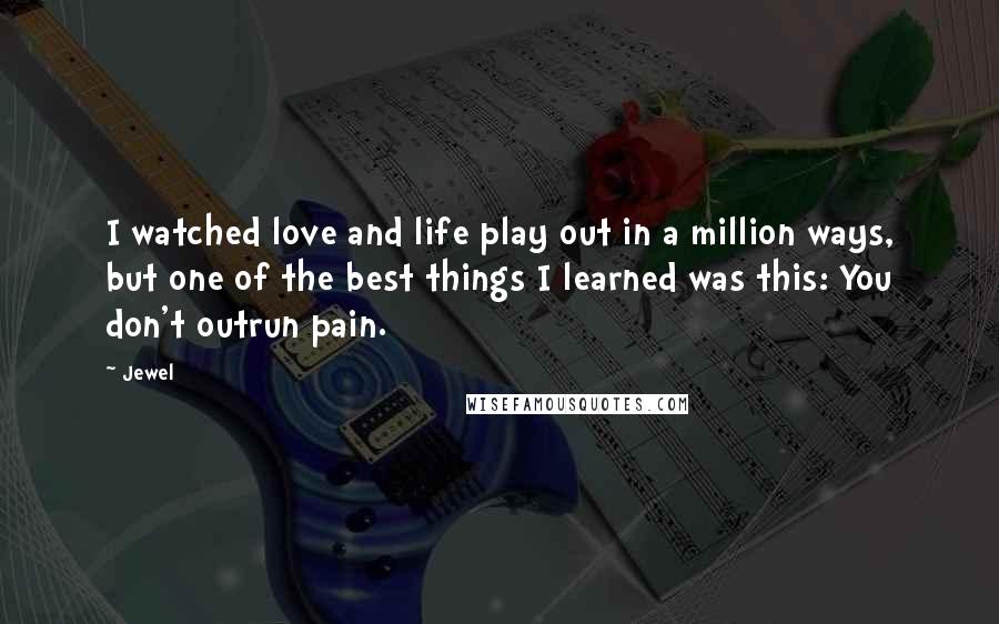 Jewel Quotes: I watched love and life play out in a million ways, but one of the best things I learned was this: You don't outrun pain.