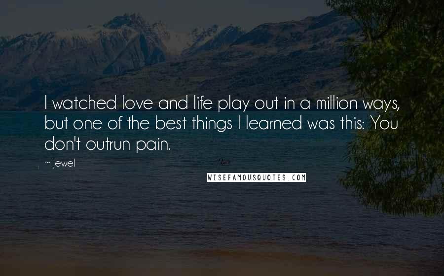 Jewel Quotes: I watched love and life play out in a million ways, but one of the best things I learned was this: You don't outrun pain.