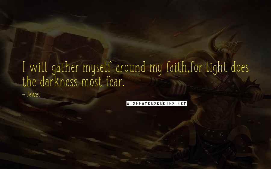Jewel Quotes: I will gather myself around my faith,for light does the darkness most fear.