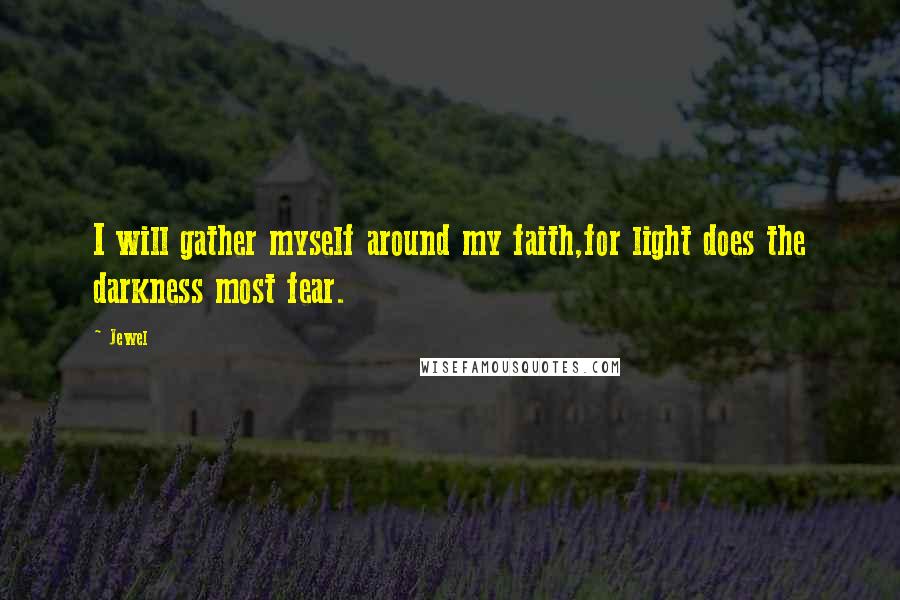 Jewel Quotes: I will gather myself around my faith,for light does the darkness most fear.