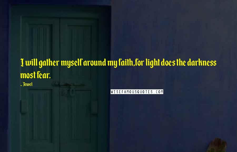 Jewel Quotes: I will gather myself around my faith,for light does the darkness most fear.